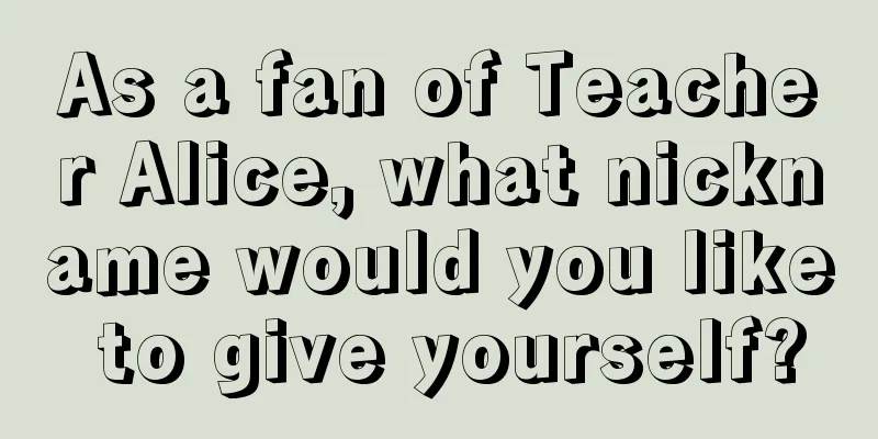 As a fan of Teacher Alice, what nickname would you like to give yourself?