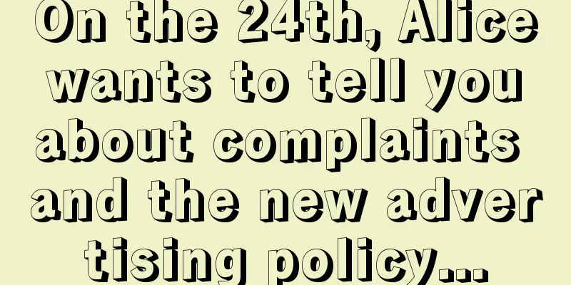 On the 24th, Alice wants to tell you about complaints and the new advertising policy...