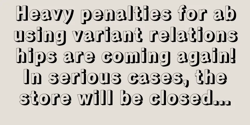 Heavy penalties for abusing variant relationships are coming again! In serious cases, the store will be closed...