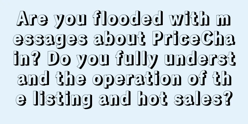 Are you flooded with messages about PriceChain? Do you fully understand the operation of the listing and hot sales?