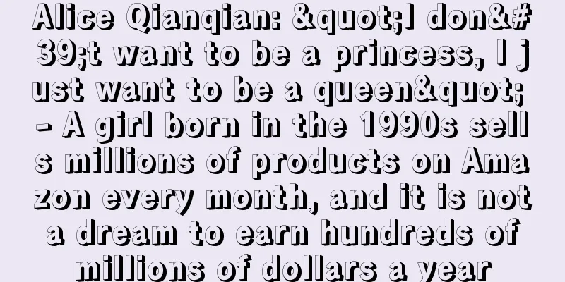 Alice Qianqian: "I don't want to be a princess, I just want to be a queen" - A girl born in the 1990s sells millions of products on Amazon every month, and it is not a dream to earn hundreds of millions of dollars a year