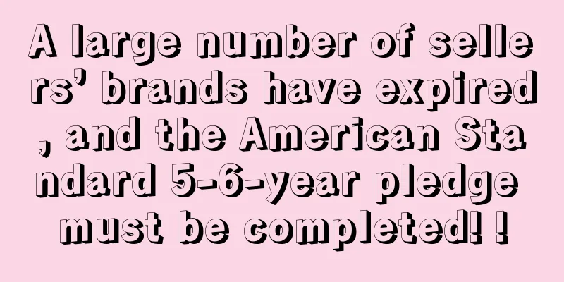 A large number of sellers’ brands have expired, and the American Standard 5-6-year pledge must be completed! !