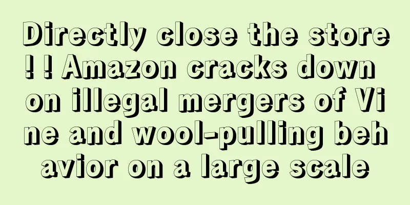 Directly close the store! ! Amazon cracks down on illegal mergers of Vine and wool-pulling behavior on a large scale