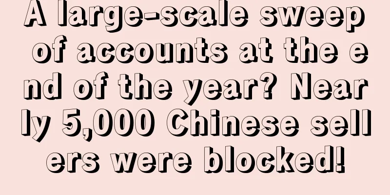 A large-scale sweep of accounts at the end of the year? Nearly 5,000 Chinese sellers were blocked!
