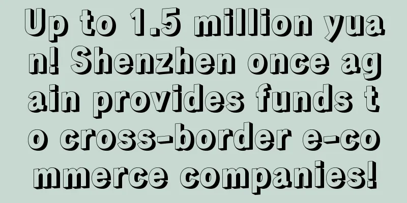 Up to 1.5 million yuan! Shenzhen once again provides funds to cross-border e-commerce companies!