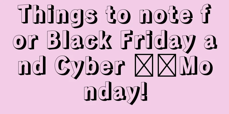 Things to note for Black Friday and Cyber ​​Monday!