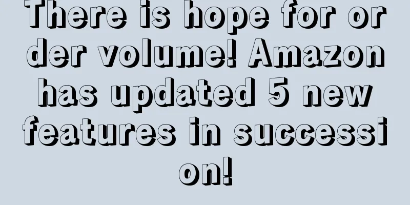 There is hope for order volume! Amazon has updated 5 new features in succession!