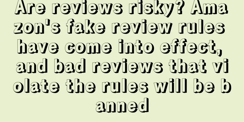 Are reviews risky? Amazon's fake review rules have come into effect, and bad reviews that violate the rules will be banned