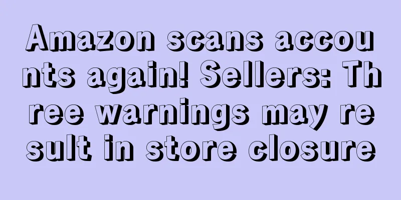 Amazon scans accounts again! Sellers: Three warnings may result in store closure