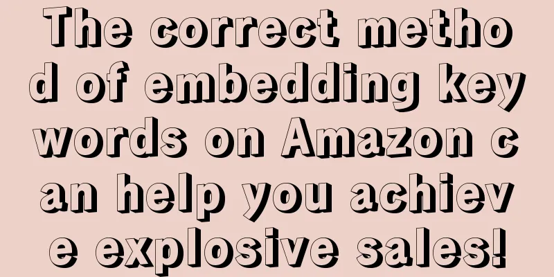 The correct method of embedding keywords on Amazon can help you achieve explosive sales!