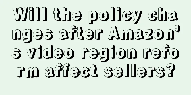 Will the policy changes after Amazon’s video region reform affect sellers?