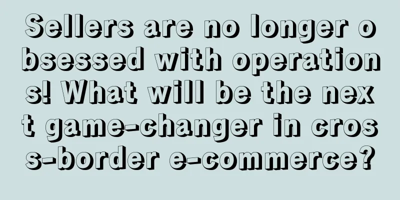 Sellers are no longer obsessed with operations! What will be the next game-changer in cross-border e-commerce?