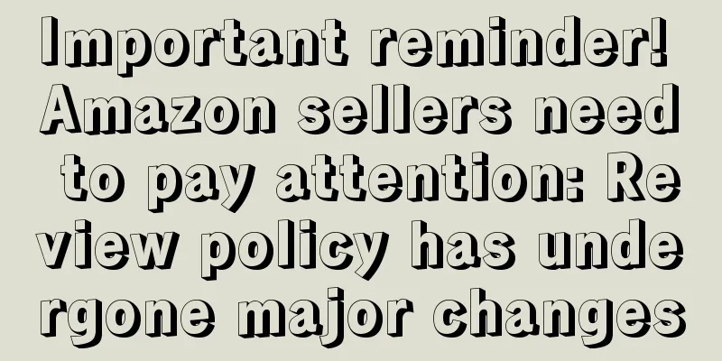 Important reminder! Amazon sellers need to pay attention: Review policy has undergone major changes
