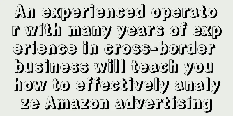 An experienced operator with many years of experience in cross-border business will teach you how to effectively analyze Amazon advertising