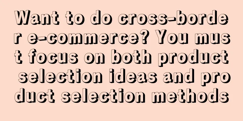 Want to do cross-border e-commerce? You must focus on both product selection ideas and product selection methods