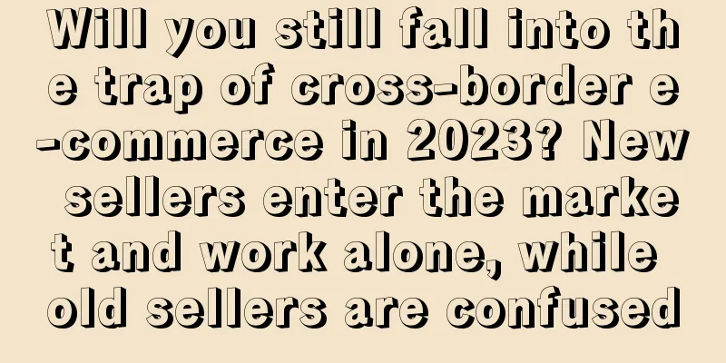 Will you still fall into the trap of cross-border e-commerce in 2023? New sellers enter the market and work alone, while old sellers are confused