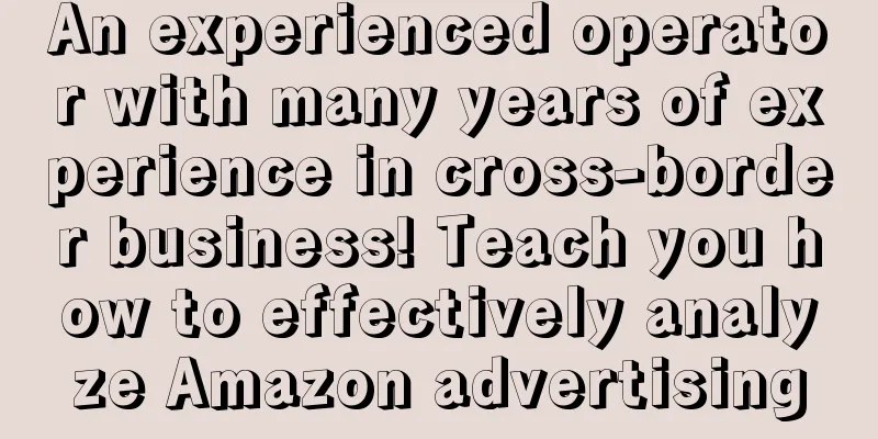An experienced operator with many years of experience in cross-border business! Teach you how to effectively analyze Amazon advertising