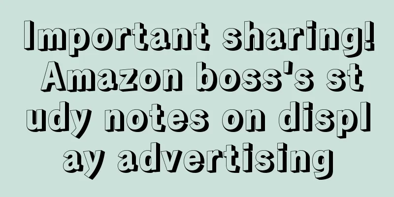 Important sharing! Amazon boss's study notes on display advertising