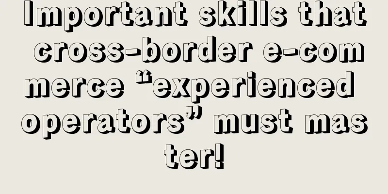 Important skills that cross-border e-commerce “experienced operators” must master!