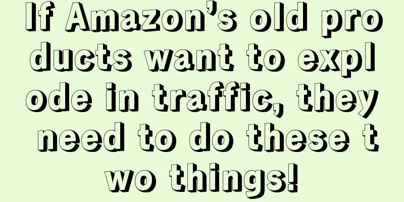 If Amazon’s old products want to explode in traffic, they need to do these two things!