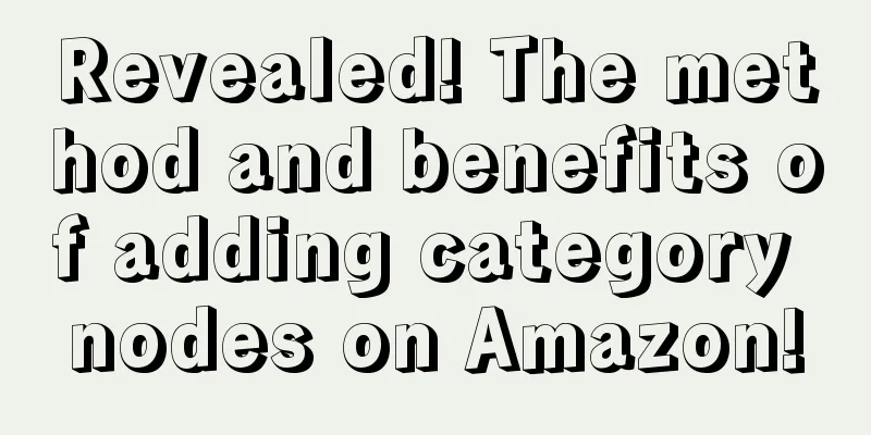 Revealed! The method and benefits of adding category nodes on Amazon!