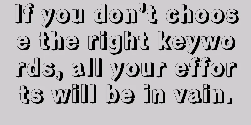If you don’t choose the right keywords, all your efforts will be in vain.
