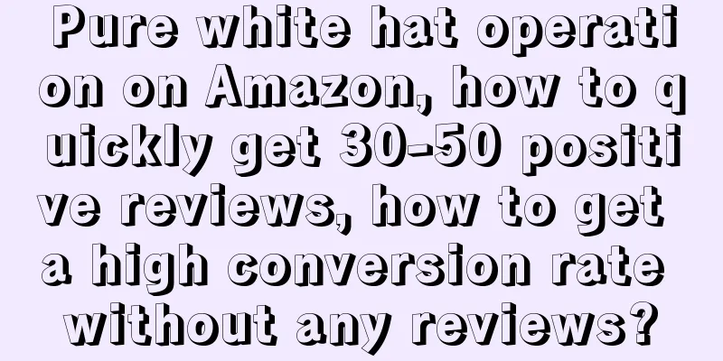 Pure white hat operation on Amazon, how to quickly get 30-50 positive reviews, how to get a high conversion rate without any reviews?