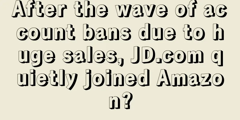 After the wave of account bans due to huge sales, JD.com quietly joined Amazon?
