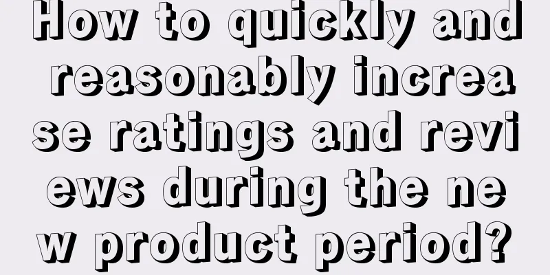 How to quickly and reasonably increase ratings and reviews during the new product period?