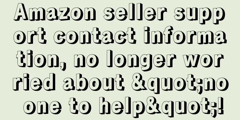 Amazon seller support contact information, no longer worried about "no one to help"!