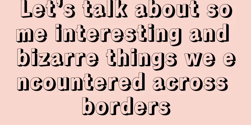 Let’s talk about some interesting and bizarre things we encountered across borders
