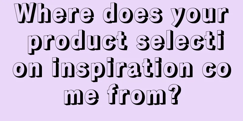 Where does your product selection inspiration come from?