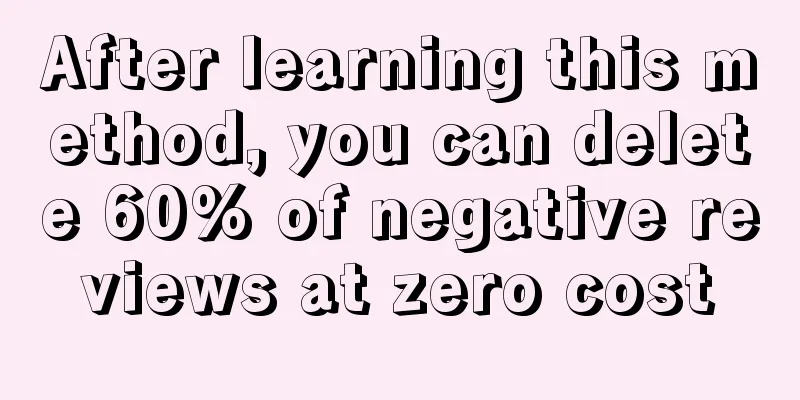 After learning this method, you can delete 60% of negative reviews at zero cost
