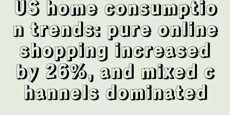 US home consumption trends: pure online shopping increased by 26%, and mixed channels dominated