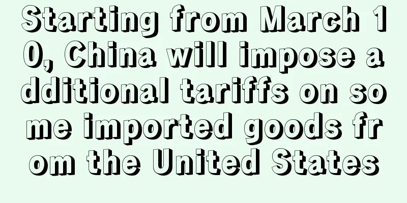 Starting from March 10, China will impose additional tariffs on some imported goods from the United States