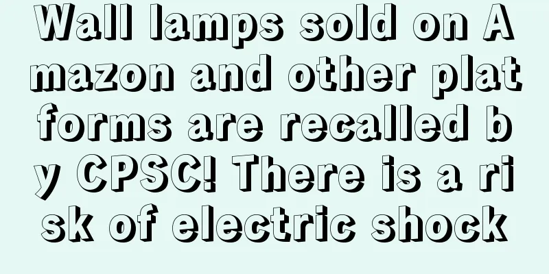 Wall lamps sold on Amazon and other platforms are recalled by CPSC! There is a risk of electric shock