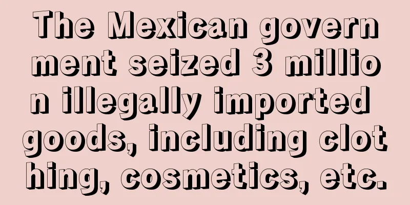 The Mexican government seized 3 million illegally imported goods, including clothing, cosmetics, etc.