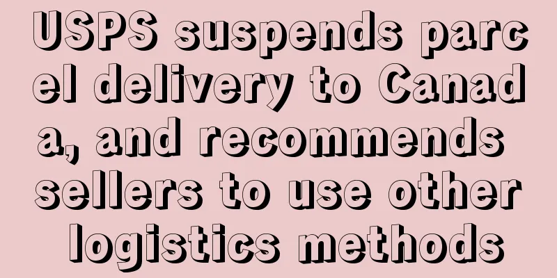 USPS suspends parcel delivery to Canada, and recommends sellers to use other logistics methods