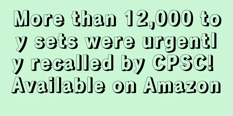 More than 12,000 toy sets were urgently recalled by CPSC! Available on Amazon