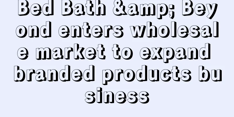 Bed Bath & Beyond enters wholesale market to expand branded products business