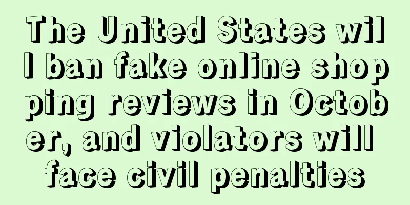 The United States will ban fake online shopping reviews in October, and violators will face civil penalties