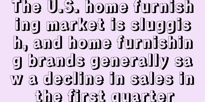 The U.S. home furnishing market is sluggish, and home furnishing brands generally saw a decline in sales in the first quarter