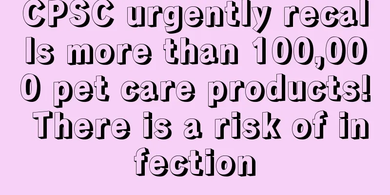 CPSC urgently recalls more than 100,000 pet care products! There is a risk of infection