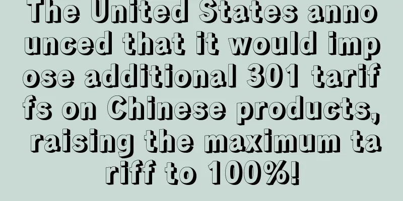 The United States announced that it would impose additional 301 tariffs on Chinese products, raising the maximum tariff to 100%!