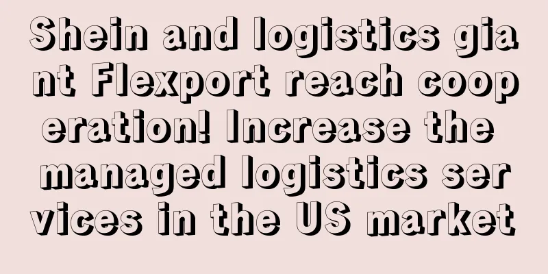 Shein and logistics giant Flexport reach cooperation! Increase the managed logistics services in the US market