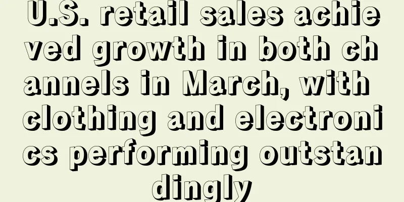 U.S. retail sales achieved growth in both channels in March, with clothing and electronics performing outstandingly