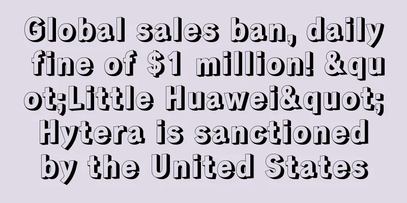 Global sales ban, daily fine of $1 million! "Little Huawei" Hytera is sanctioned by the United States