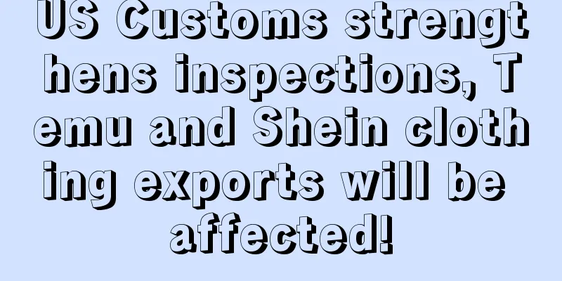US Customs strengthens inspections, Temu and Shein clothing exports will be affected!