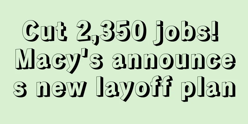 Cut 2,350 jobs! Macy's announces new layoff plan