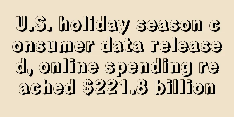 U.S. holiday season consumer data released, online spending reached $221.8 billion